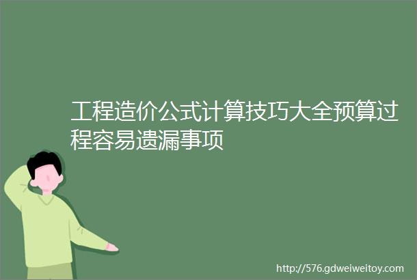 工程造价公式计算技巧大全预算过程容易遗漏事项